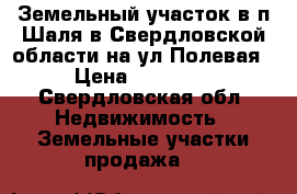 Земельный участок в п Шаля в Свердловской области на ул Полевая  › Цена ­ 110 000 - Свердловская обл. Недвижимость » Земельные участки продажа   
